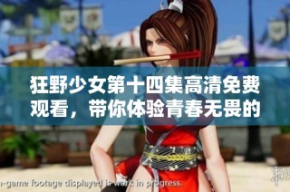 狂野少女第十四集高清免费观看，带你体验青春无畏的冒险旅程
