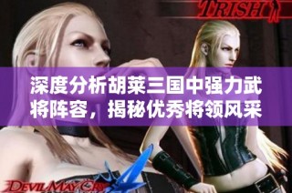 深度分析胡莱三国中强力武将阵容，揭秘优秀将领风采与实力对比