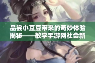 品尝小豆豆带来的奇妙体验揭秘——敏学手游网社会新闻