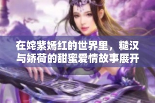 在姹紫嫣红的世界里，糙汉与娇荷的甜蜜爱情故事展开