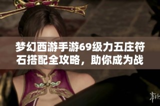 梦幻西游手游69级力五庄符石搭配全攻略，助你成为战斗至尊！