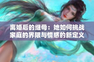 离婚后的继母：她如何挑战家庭的界限与情感的新定义