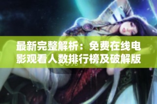 最新完整解析：免费在线电影观看人数排行榜及破解版推荐