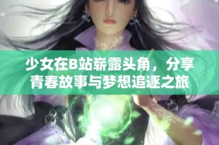 少女在B站崭露头角，分享青春故事与梦想追逐之旅