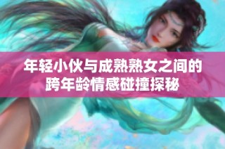 年轻小伙与成熟熟女之间的跨年龄情感碰撞探秘
