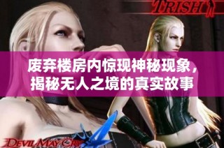 废弃楼房内惊现神秘现象，揭秘无人之境的真实故事