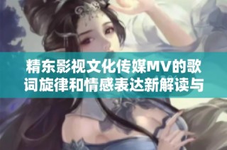 精东影视文化传媒MV的歌词旋律和情感表达新解读与创作探索