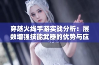 穿越火线手游实战分析：层数增强技能武器的优势与应用探讨