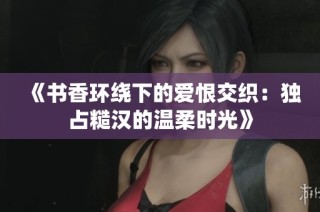 《书香环绕下的爱恨交织：独占糙汉的温柔时光》