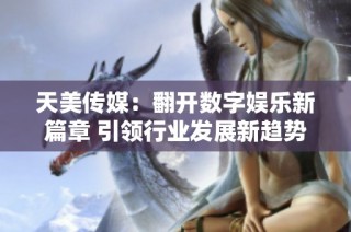 天美传媒：翻开数字娱乐新篇章 引领行业发展新趋势