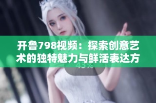 开鲁798视频：探索创意艺术的独特魅力与鲜活表达方式