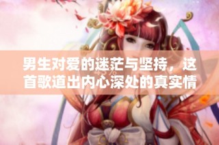 男生对爱的迷茫与坚持，这首歌道出内心深处的真实情感
