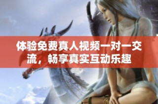 体验免费真人视频一对一交流，畅享真实互动乐趣