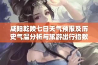 咸阳乾陵七日天气预报及历史气温分析与旅游出行指数建议