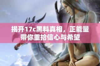 揭开17c黑料真相，正能量带你重拾信心与希望