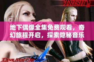 地下偶像全集免费观看，奇幻旅程开启，探索隐秘音乐世界