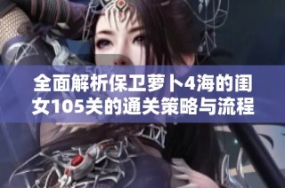 全面解析保卫萝卜4海的闺女105关的通关策略与流程