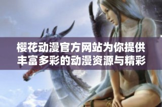 樱花动漫官方网站为你提供丰富多彩的动漫资源与精彩内容