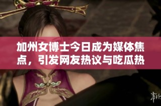 加州女博士今日成为媒体焦点，引发网友热议与吃瓜热潮
