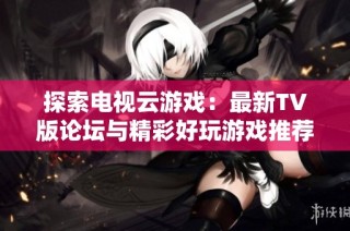 探索电视云游戏：最新TV版论坛与精彩好玩游戏推荐