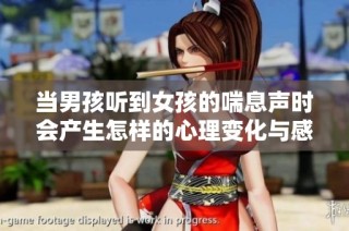 当男孩听到女孩的喘息声时会产生怎样的心理变化与感受分析