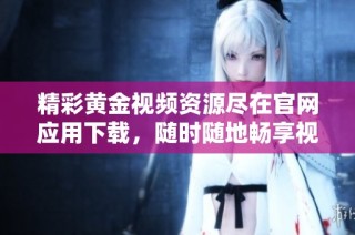 精彩黄金视频资源尽在官网应用下载，随时随地畅享视听盛宴