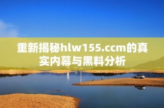 重新揭秘hlw155.ccm的真实内幕与黑料分析