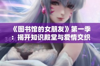 《图书馆的女朋友》第一季：揭开知识殿堂与爱情交织的奇妙故事
