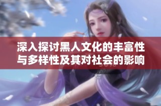 深入探讨黑人文化的丰富性与多样性及其对社会的影响