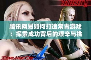 腾讯网易如何打造常青游戏：探索成功背后的艰辛与挑战