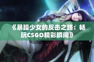 《暴躁少女的反击之路：畅玩CSGO精彩瞬间》