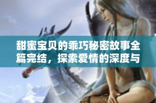 甜蜜宝贝的乖巧秘密故事全篇完结，探索爱情的深度与温柔