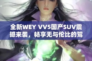 全新WEY VV5国产SUV震撼来袭，畅享无与伦比的驾驶体验