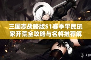三国志战略版S1赛季平民玩家开荒全攻略与名将推荐解析