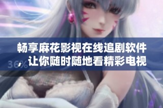 畅享麻花影视在线追剧软件，让你随时随地看精彩电视剧
