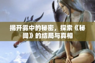 揭开雾中的秘密，探索《秘闻》的结局与真相