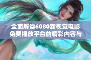 全面解读6080新视觉电影免费播放平台的精彩内容与观影体验