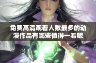 免费高清观看人数最多的动漫作品有哪些值得一看呢