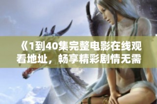 《1到40集完整电影在线观看地址，畅享精彩剧情无需付费》