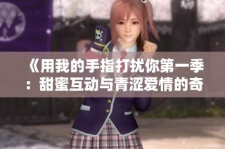 《用我的手指打扰你第一季：甜蜜互动与青涩爱情的奇妙旅程》