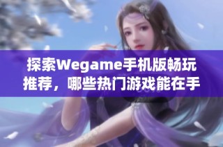 探索Wegame手机版畅玩推荐，哪些热门游戏能在手机上尽享乐趣