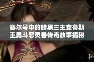 赛尔号中的暗黑三主宠鲁斯王勇斗恶灵兽传奇故事揭秘