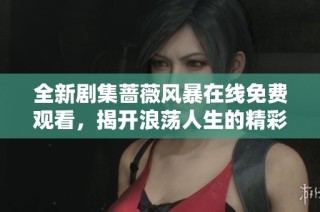 全新剧集蔷薇风暴在线免费观看，揭开浪荡人生的精彩篇章