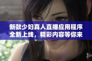 新款少妇真人直播应用程序全新上线，精彩内容等你来探索体验