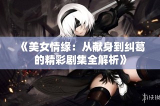 《美女情缘：从献身到纠葛的精彩剧集全解析》