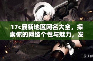 17c最新地区网名大全，探索你的网络个性与魅力，发现新潮流与创意组合