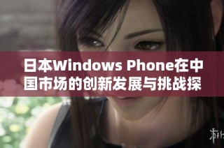日本Windows Phone在中国市场的创新发展与挑战探析