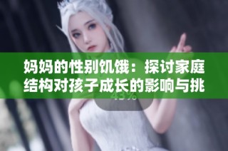 妈妈的性别饥饿：探讨家庭结构对孩子成长的影响与挑战