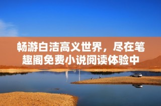 畅游白洁高义世界，尽在笔趣阁免费小说阅读体验中