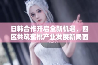 日韩合作开启全新机遇，四区共筑蜜桃产业发展新局面